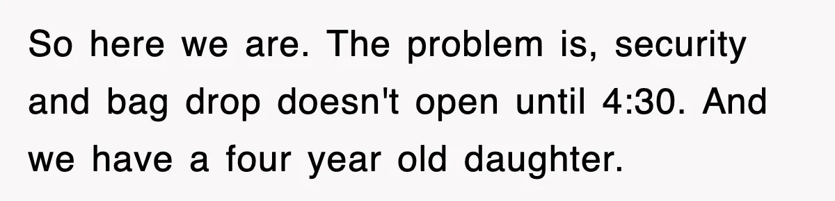 So here we are. The problem is, security and bag drop doesn't open until 4:30. And we have a four year old daughter.