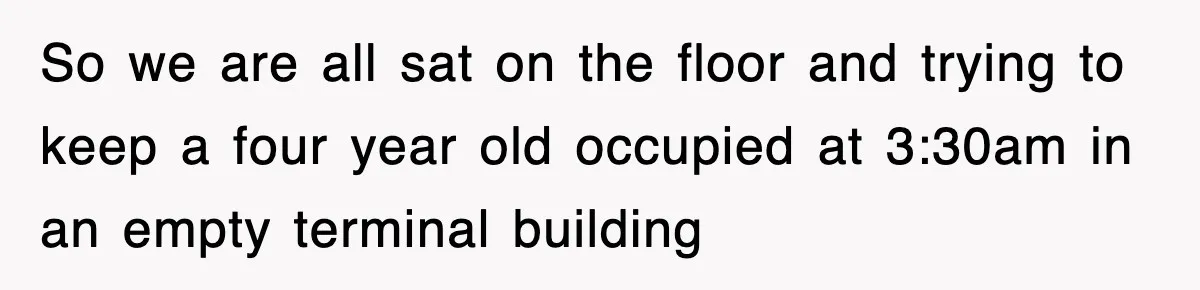So we are all sat on the floor and trying to keep a four year old occupied at 3:30am in an empty terminal building