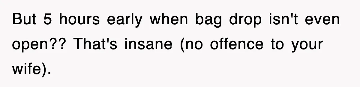 But 5 hours early when bag drop isn't even open?? That's insane (no offence to your wife).