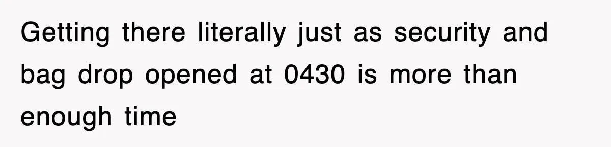 Getting there literally just as security and bag drop opened at 0430 is more than enough time