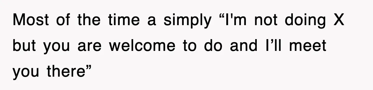 Most of the time a simply “I'm not doing X but you are welcome to do and I’ll meet you there”