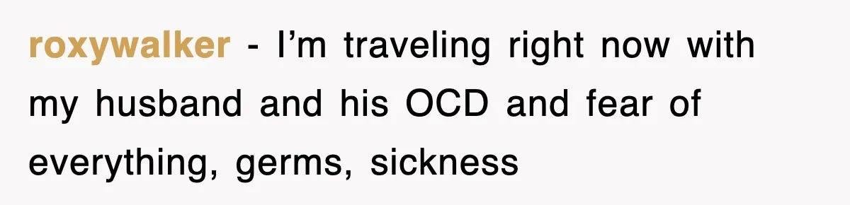 roxywalker − I’m traveling right now with my husband and his OCD and fear of everything, germs, sickness