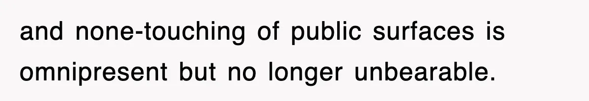 and none-touching of public surfaces is omnipresent but no longer unbearable.
