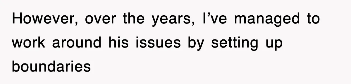 However, over the years, I’ve managed to work around his issues by setting up boundaries