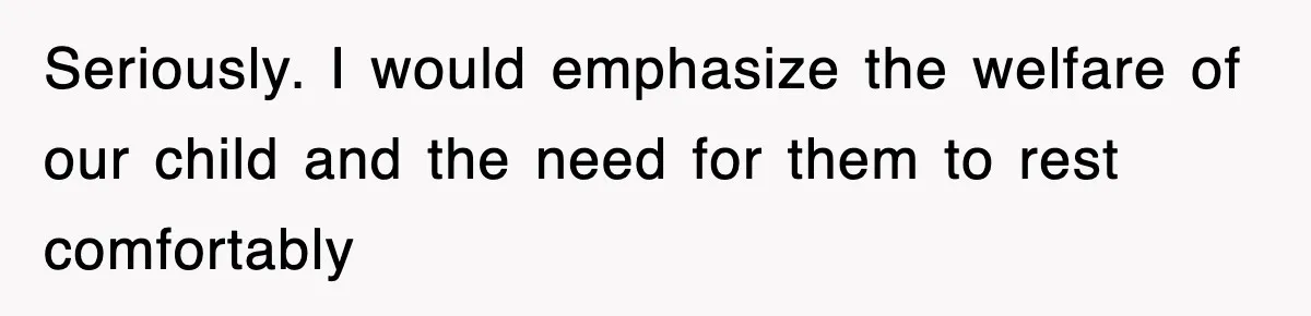 Seriously. I would emphasize the welfare of our child and the need for them to rest comfortably