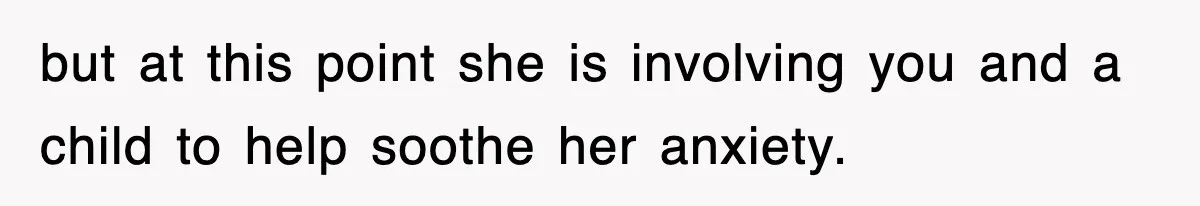 but at this point she is involving you and a child to help soothe her anxiety.