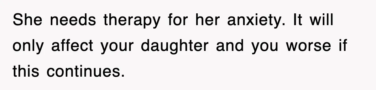 She needs therapy for her anxiety. It will only affect your daughter and you worse if this continues.