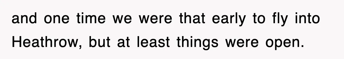 and one time we were that early to fly into Heathrow, but at least things were open.