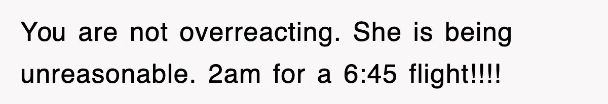 You are not overreacting. She is being unreasonable. 2am for a 6:45 flight!!!!