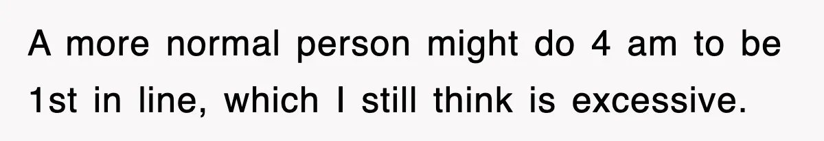 A more normal person might do 4 am to be 1st in line, which I still think is excessive.