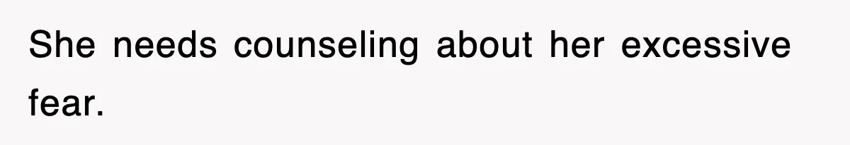 She needs counseling about her excessive fear.