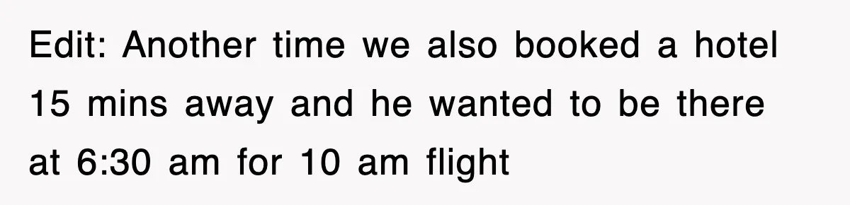 Edit: Another time we also booked a hotel 15 mins away and he wanted to be there at 6:30 am for 10 am flight