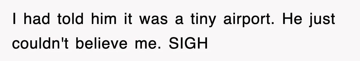 I had told him it was a tiny airport. He just couldn't believe me. SIGH