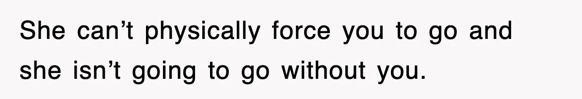She can’t physically force you to go and she isn’t going to go without you.