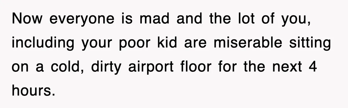 Now everyone is mad and the lot of you, including your poor kid are miserable sitting on a cold, dirty airport floor for the next 4 hours.
