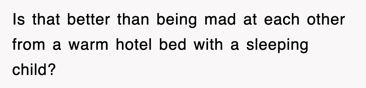 Is that better than being mad at each other from a warm hotel bed with a sleeping child?