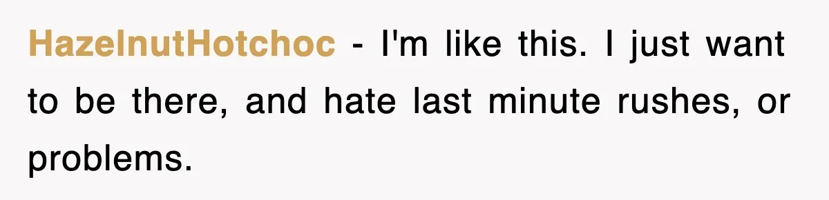 HazelnutHotchoc − I'm like this. I just want to be there, and hate last minute rushes, or problems.