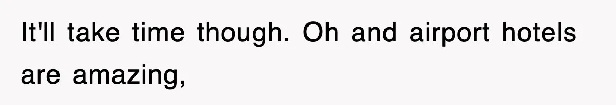 It'll take time though. Oh and airport hotels are amazing,