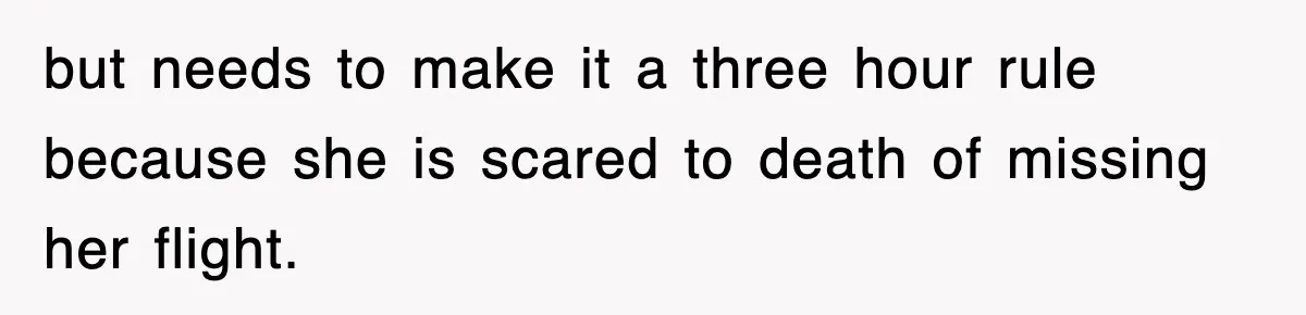 but needs to make it a three hour rule because she is scared to death of missing her flight.
