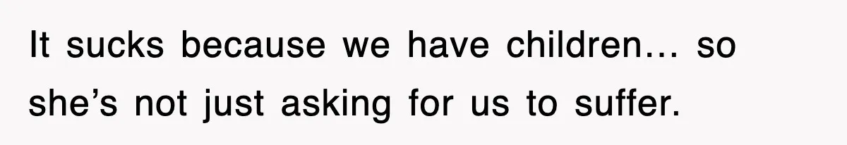 It sucks because we have children… so she’s not just asking for us to suffer.