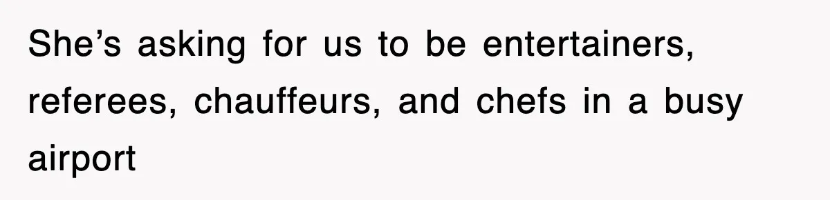 She’s asking for us to be entertainers, referees, chauffeurs, and chefs in a busy airport