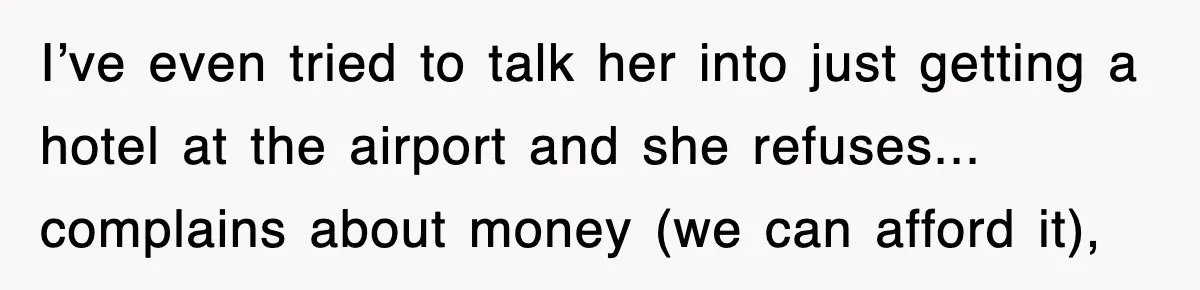 I’ve even tried to talk her into just getting a hotel at the airport and she refuses... complains about money (we can afford it),