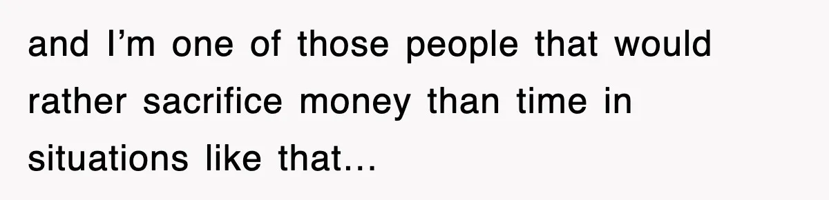 and I’m one of those people that would rather sacrifice money than time in situations like that…