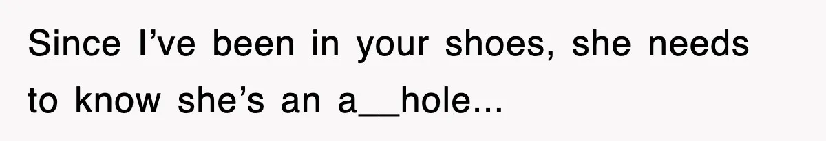 Since I’ve been in your shoes, she needs to know she’s an a__hole...