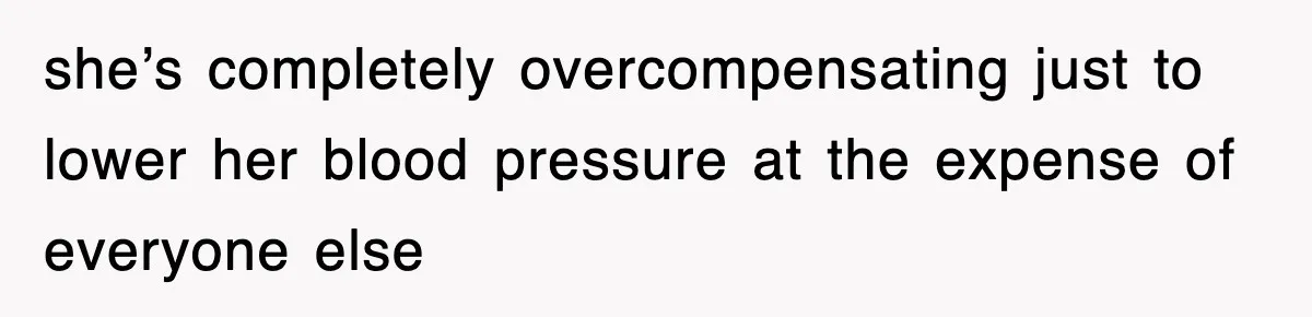 she’s completely overcompensating just to lower her blood pressure at the expense of everyone else