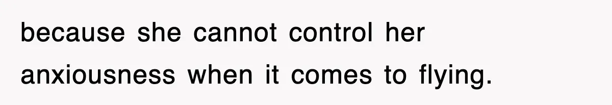 because she cannot control her anxiousness when it comes to flying.