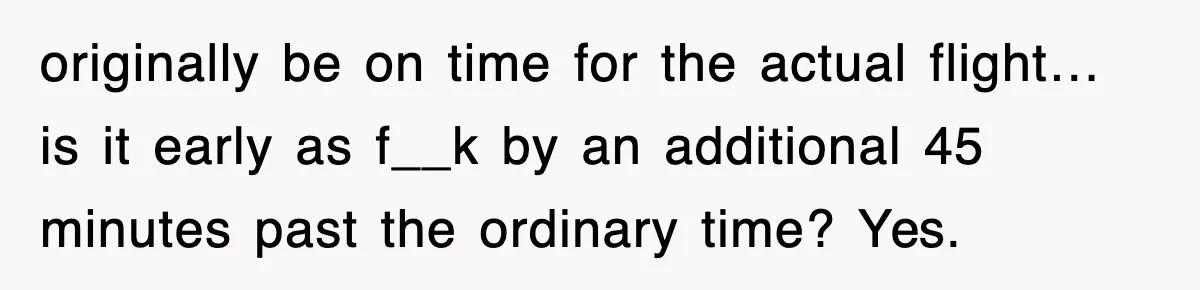 originally be on time for the actual flight… is it early as f__k by an additional 45 minutes past the ordinary time? Yes.