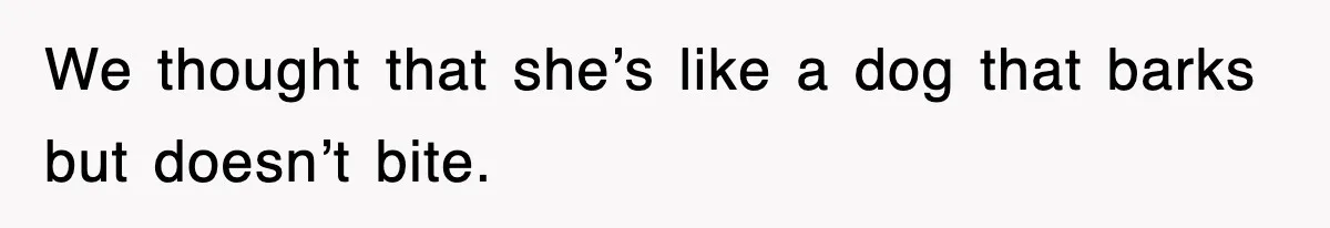 We thought that she’s like a dog that barks but doesn’t bite.