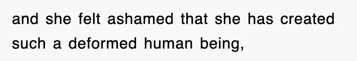 and she felt ashamed that she has created such a deformed human being,