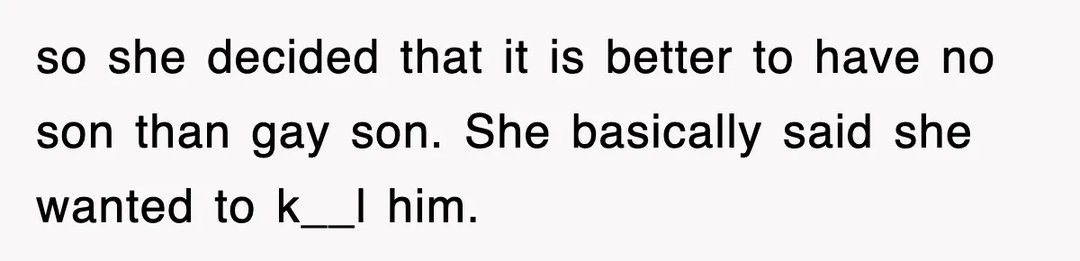 so she decided that it is better to have no son than gay son. She basically said she wanted to k__l him.