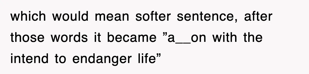 which would mean softer sentence, after those words it became ”a__on with the intend to endanger life”