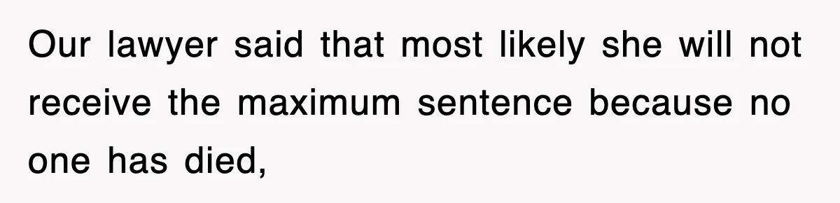 Our lawyer said that most likely she will not receive the maximum sentence because no one has died,