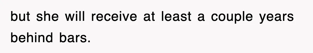 but she will receive at least a couple years behind bars.