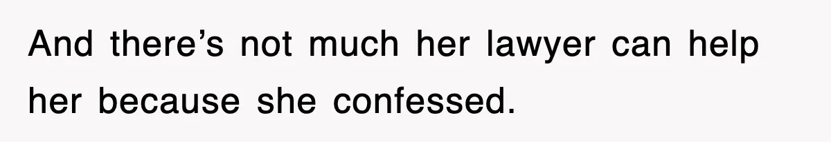 And there’s not much her lawyer can help her because she confessed.
