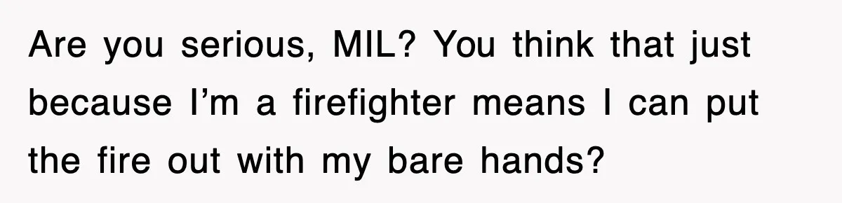 Are you serious, MIL? You think that just because I’m a firefighter means I can put the fire out with my bare hands?
