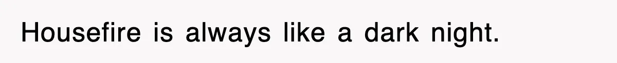 Housefire is always like a dark night.