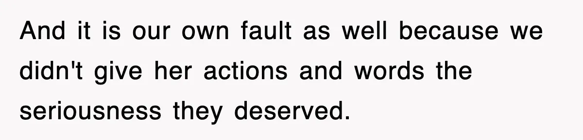 And it is our own fault as well because we didn't give her actions and words the seriousness they deserved.