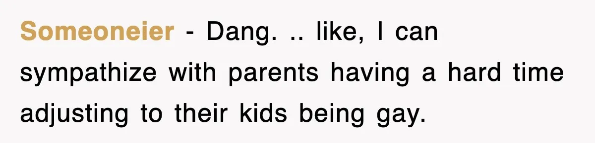 Someoneier − Dang. .. like, I can sympathize with parents having a hard time adjusting to their kids being gay.