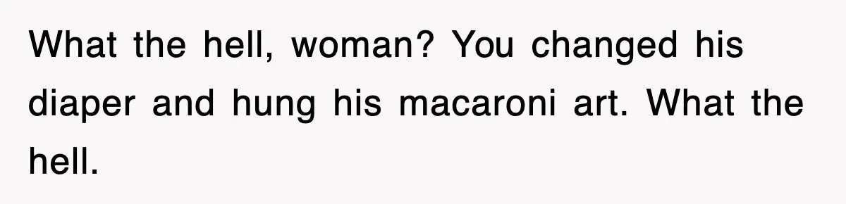 What the hell, woman? You changed his diaper and hung his macaroni art. What the hell.