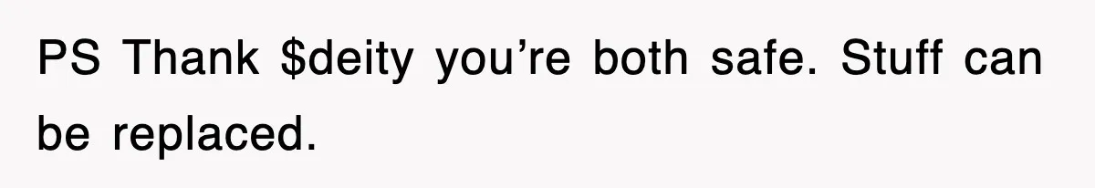 PS Thank $deity you’re both safe. Stuff can be replaced.