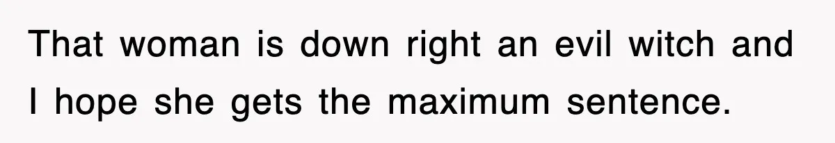 That woman is down right an evil witch and I hope she gets the maximum sentence.