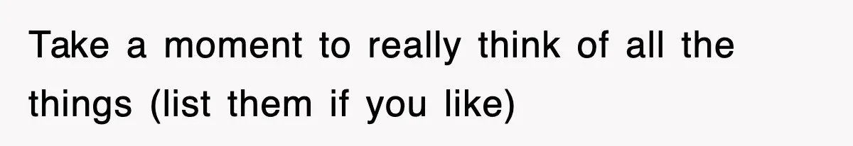Take a moment to really think of all the things (list them if you like)