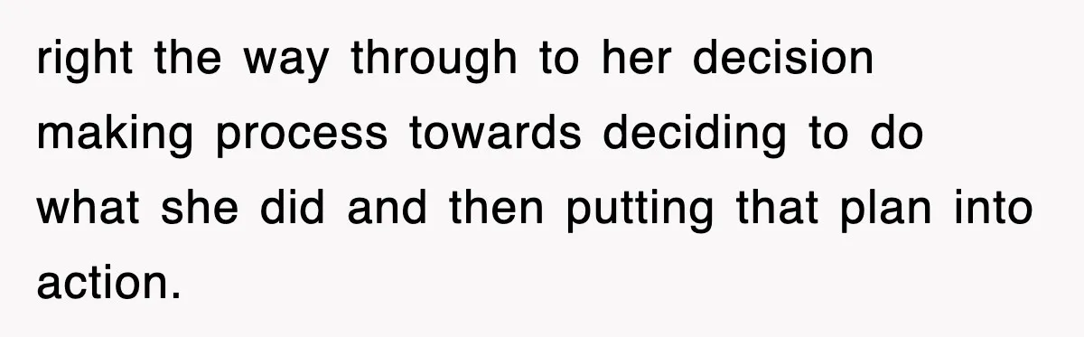 right the way through to her decision making process towards deciding to do what she did and then putting that plan into action.