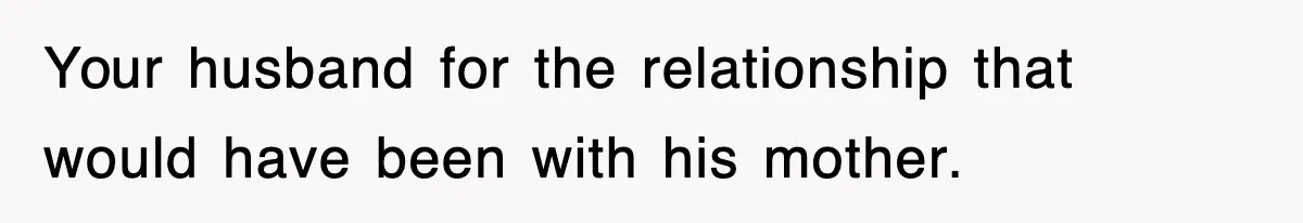 Your husband for the relationship that would have been with his mother.