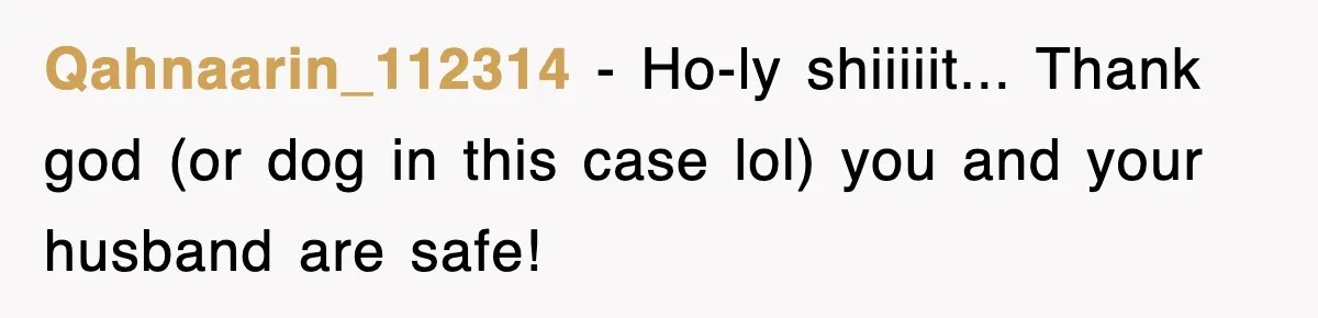 Qahnaarin_112314 − Ho-ly shiiiiit... Thank god (or dog in this case lol) you and your husband are safe!