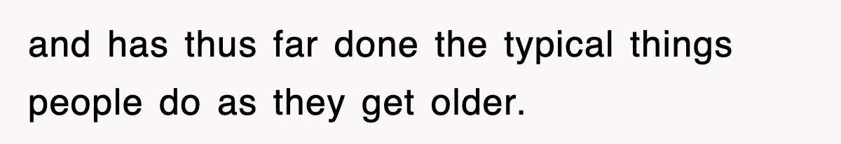 and has thus far done the typical things people do as they get older.